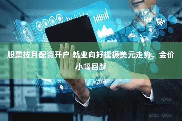 股票按月配资开户 就业向好提振美元走势，金价小幅回踩