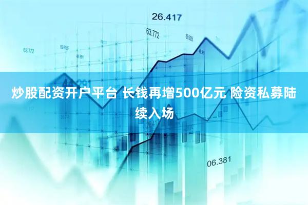 炒股配资开户平台 长钱再增500亿元 险资私募陆续入场