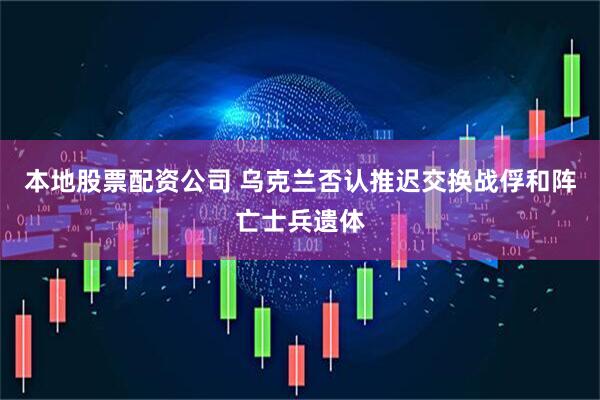 本地股票配资公司 乌克兰否认推迟交换战俘和阵亡士兵遗体