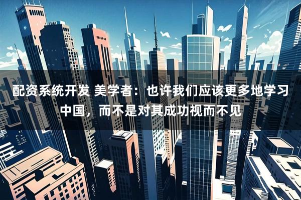 配资系统开发 美学者：也许我们应该更多地学习中国，而不是对其成功视而不见
