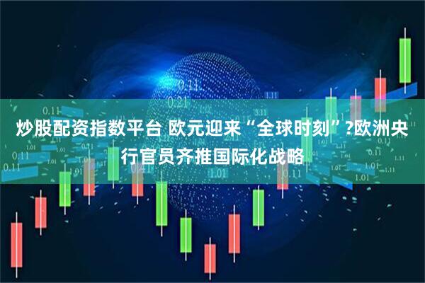 炒股配资指数平台 欧元迎来“全球时刻”?欧洲央行官员齐推国际化战略