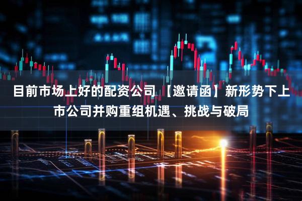 目前市场上好的配资公司 【邀请函】新形势下上市公司并购重组机遇、挑战与破局
