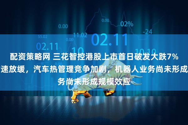 配资策略网 三花智控港股上市首日破发大跌7%：业绩增速放缓，汽车热管理竞争加剧，机器人业务尚未形成规模效应