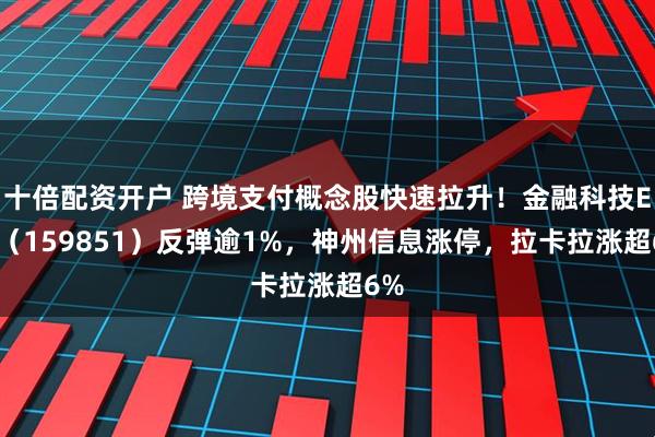 十倍配资开户 跨境支付概念股快速拉升！金融科技ETF（159851）反弹逾1%，神州信息涨停，拉卡拉涨超6%