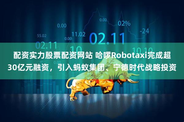 配资实力股票配资网站 哈啰Robotaxi完成超30亿元融资，引入蚂蚁集团、宁德时代战略投资