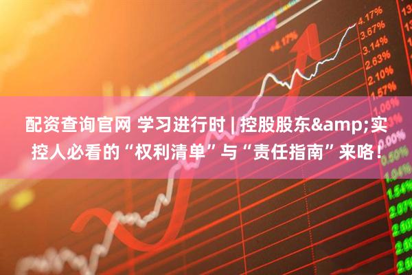 配资查询官网 学习进行时 | 控股股东&实控人必看的“权利清单”与“责任指南”来咯！