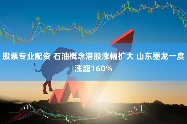 股票专业配资 石油概念港股涨幅扩大 山东墨龙一度涨超160%
