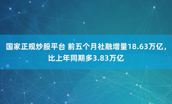 国家正规炒股平台 前五个月社融增量18.63万亿，比上年同期多3.83万亿