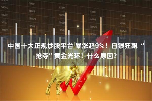 中国十大正规炒股平台 暴涨超9%！白银狂飙 “抢夺”黄金光环！什么原因？