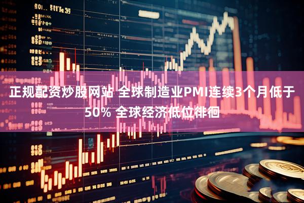 正规配资炒股网站 全球制造业PMI连续3个月低于50% 全球经济低位徘徊