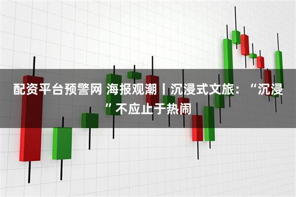 配资平台预警网 海报观潮丨沉浸式文旅：“沉浸”不应止于热闹