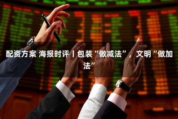 配资方案 海报时评丨包装“做减法”，文明“做加法”