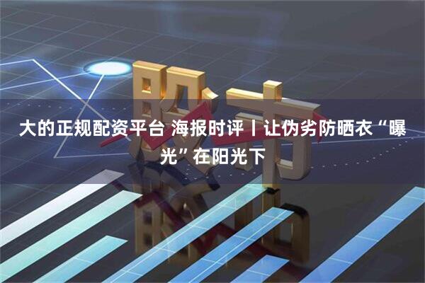 大的正规配资平台 海报时评丨让伪劣防晒衣“曝光”在阳光下