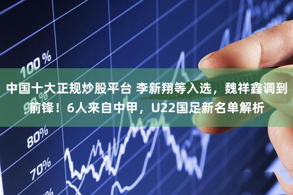 中国十大正规炒股平台 李新翔等入选，魏祥鑫调到前锋！6人来自中甲，U22国足新名单解析