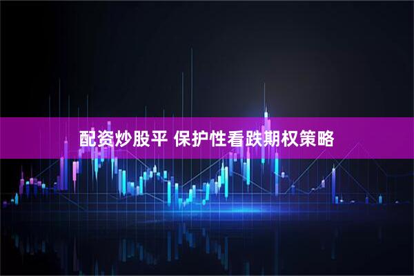 配资炒股平 保护性看跌期权策略