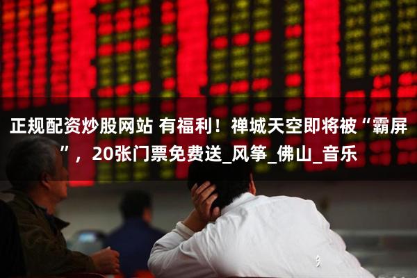正规配资炒股网站 有福利！禅城天空即将被“霸屏”，20张门票免费送_风筝_佛山_音乐