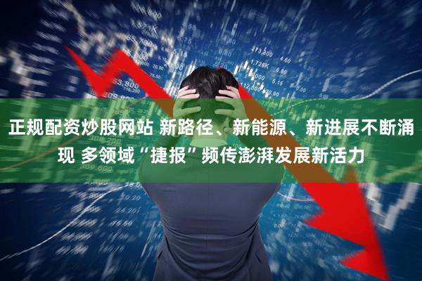 正规配资炒股网站 新路径、新能源、新进展不断涌现 多领域“捷报”频传澎湃发展新活力