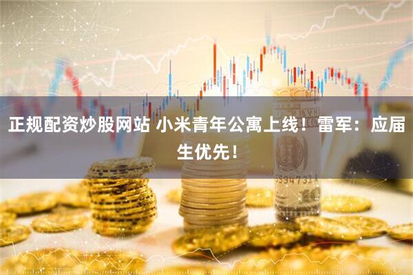 正规配资炒股网站 小米青年公寓上线！雷军：应届生优先！