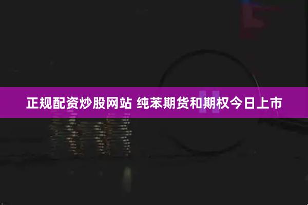 正规配资炒股网站 纯苯期货和期权今日上市
