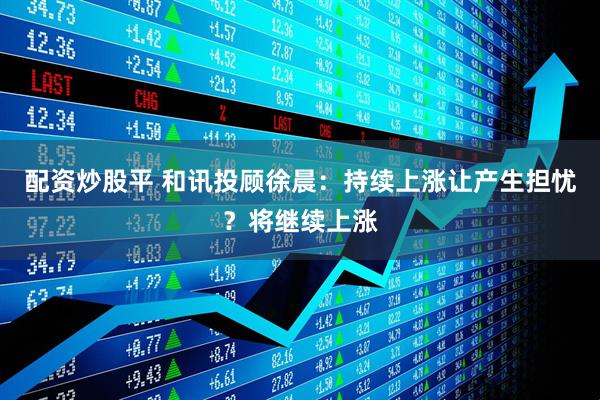 配资炒股平 和讯投顾徐晨：持续上涨让产生担忧？将继续上涨