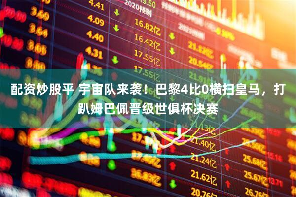 配资炒股平 宇宙队来袭！巴黎4比0横扫皇马，打趴姆巴佩晋级世俱杯决赛