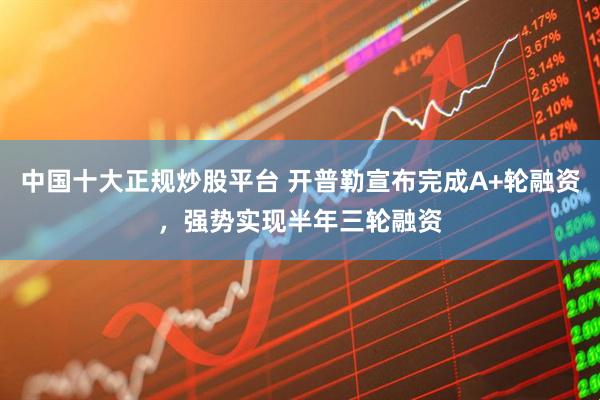 中国十大正规炒股平台 开普勒宣布完成A+轮融资，强势实现半年三轮融资