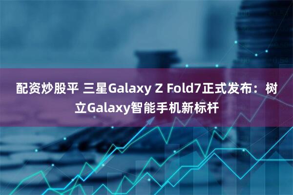 配资炒股平 三星Galaxy Z Fold7正式发布：树立Galaxy智能手机新标杆