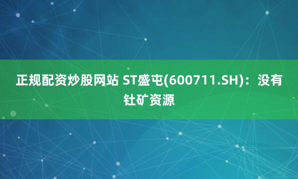 正规配资炒股网站 ST盛屯(600711.SH)：没有钍矿资源