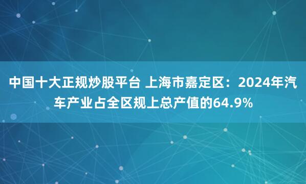 中国十大正规炒股平台 上海市嘉定区：2024年汽车产业占全区规上总产值的64.9%