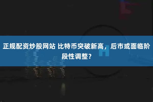 正规配资炒股网站 比特币突破新高，后市或面临阶段性调整？