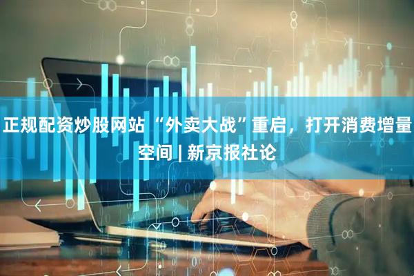 正规配资炒股网站 “外卖大战”重启，打开消费增量空间 | 新京报社论