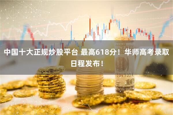中国十大正规炒股平台 最高618分！华师高考录取日程发布！