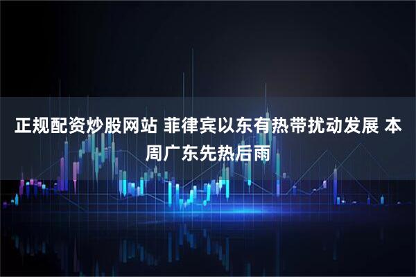 正规配资炒股网站 菲律宾以东有热带扰动发展 本周广东先热后雨