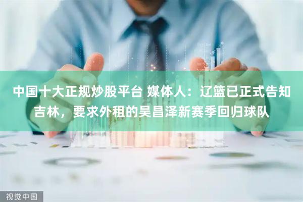 中国十大正规炒股平台 媒体人：辽篮已正式告知吉林，要求外租的吴昌泽新赛季回归球队