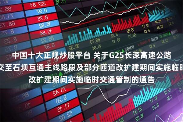 中国十大正规炒股平台 关于G25长深高速公路惠州石坝枢纽立交至石坝互通主线路段及部分匝道改扩建期间实施临时交通管制的通告