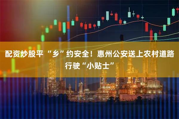 配资炒股平 “乡”约安全！惠州公安送上农村道路行驶“小贴士”