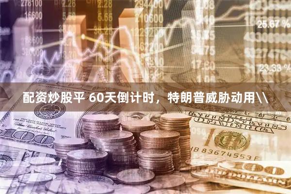 配资炒股平 60天倒计时，特朗普威胁动用\
