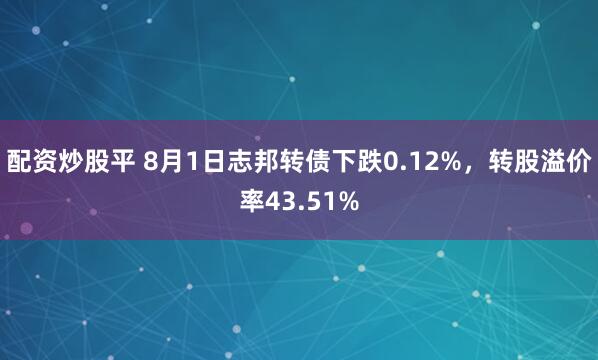 配资炒股平 8月1日志邦转债下跌0.12%，转股溢价率43.51%