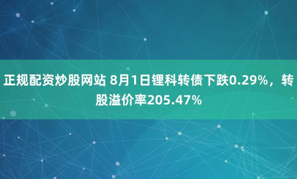 正规配资炒股网站 8月1日锂科转债下跌0.29%，转股溢价率205.47%