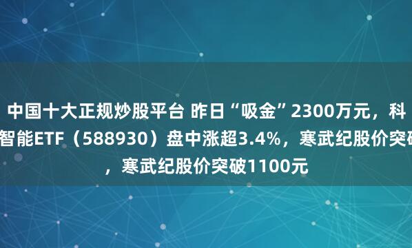 中国十大正规炒股平台 昨日“吸金”2300万元，科创板人工智能ETF（588930）盘中涨超3.4%，寒武纪股价突破1100元