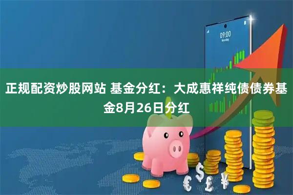 正规配资炒股网站 基金分红：大成惠祥纯债债券基金8月26日分红