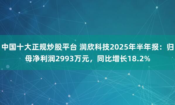 中国十大正规炒股平台 润欣科技2025年半年报：归母净利润2993万元，同比增长18.2%