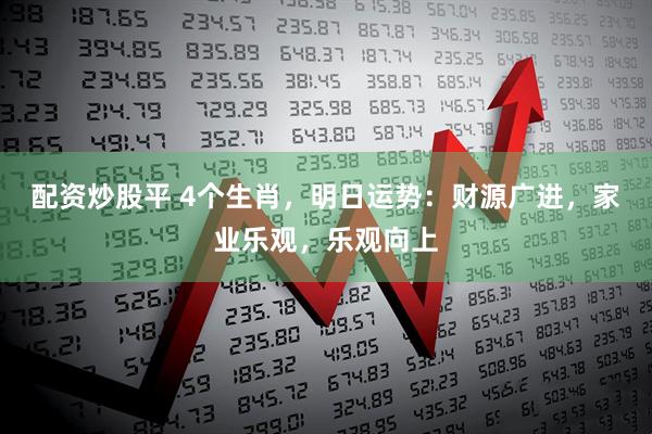 配资炒股平 4个生肖，明日运势：财源广进，家业乐观，乐观向上