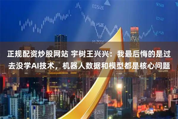 正规配资炒股网站 宇树王兴兴：我最后悔的是过去没学AI技术，机器人数据和模型都是核心问题
