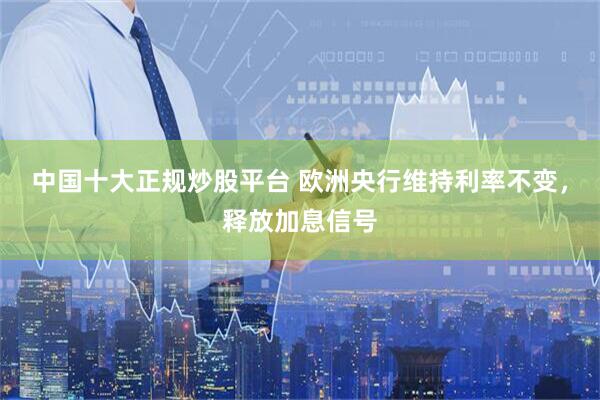 中国十大正规炒股平台 欧洲央行维持利率不变，释放加息信号