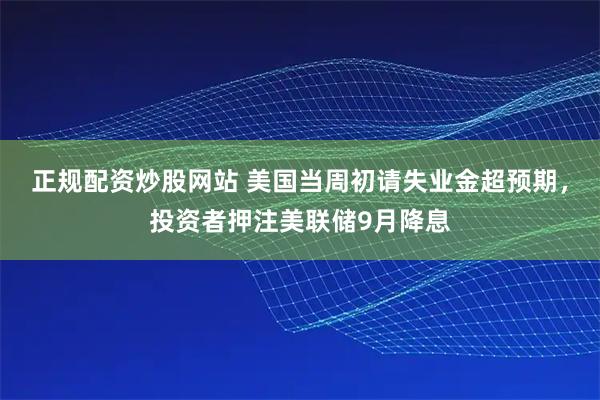 正规配资炒股网站 美国当周初请失业金超预期，投资者押注美联储9月降息