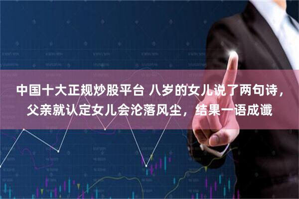 中国十大正规炒股平台 八岁的女儿说了两句诗，父亲就认定女儿会沦落风尘，结果一语成谶
