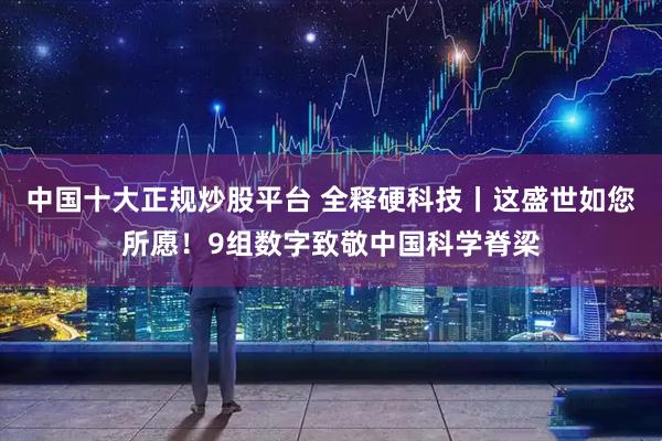 中国十大正规炒股平台 全释硬科技丨这盛世如您所愿！9组数字致敬中国科学脊梁