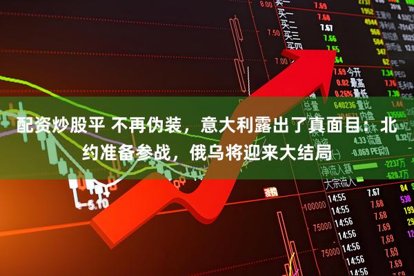 配资炒股平 不再伪装，意大利露出了真面目：北约准备参战，俄乌将迎来大结局