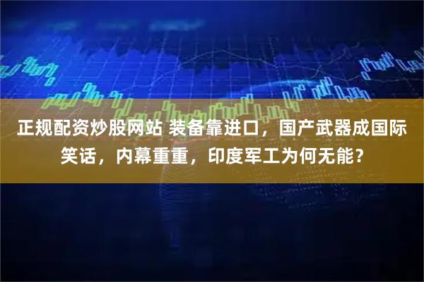 正规配资炒股网站 装备靠进口，国产武器成国际笑话，内幕重重，印度军工为何无能？